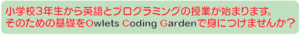 小学校3年生から英語とプログラミングの授業が始まります。そのための基礎をOwlets Coding Gardenでみにつけませんか？